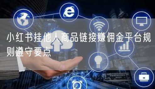 小红书挂他人商品链接赚佣金平台规则遵守要点