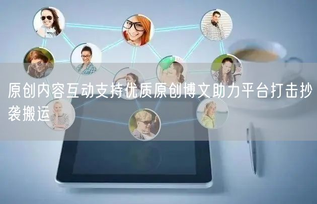 原创内容互动支持优质原创博文助力平台打击抄袭搬运