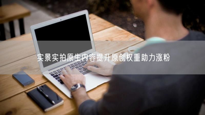 实景实拍原生内容提升原创权重助力涨粉