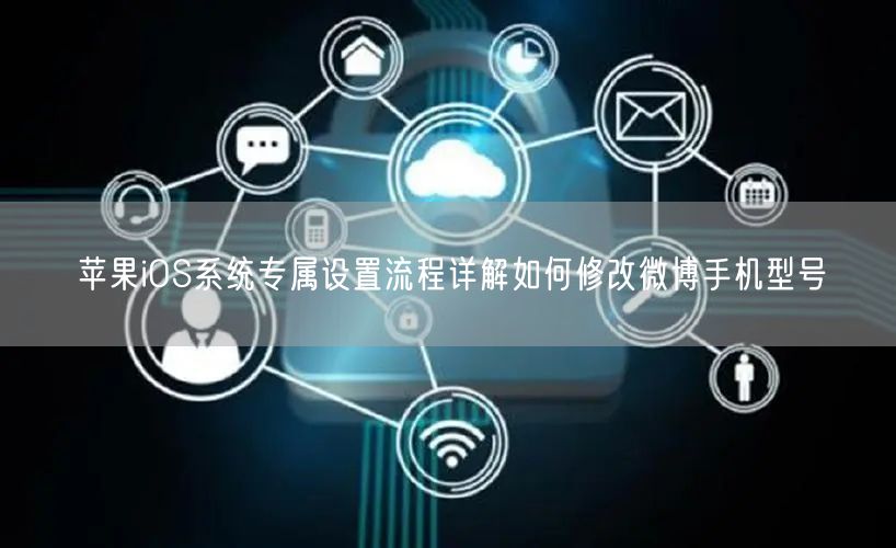苹果iOS系统专属设置流程详解如何修改微博手机型号