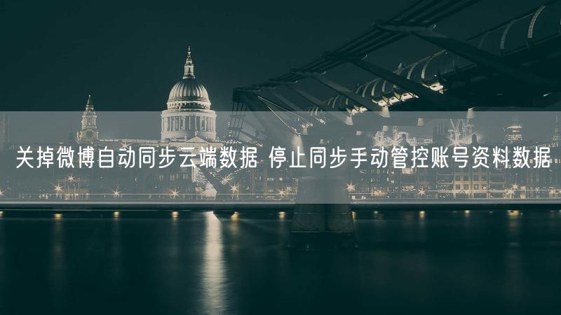 关掉微博自动同步云端数据 停止同步手动管控账号资料数据