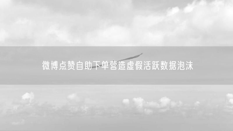 微博点赞自助下单营造虚假活跃数据泡沫