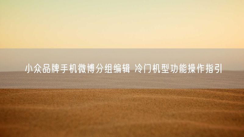 小众品牌手机微博分组编辑 冷门机型功能操作指引