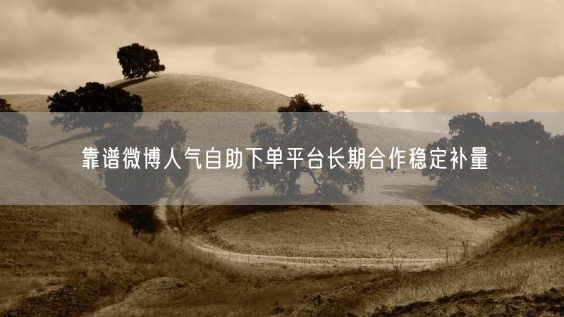 靠谱微博人气自助下单平台长期合作稳定补量