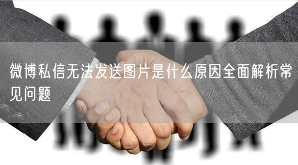 微博私信无法发送图片是什么原因全面解析常见问题