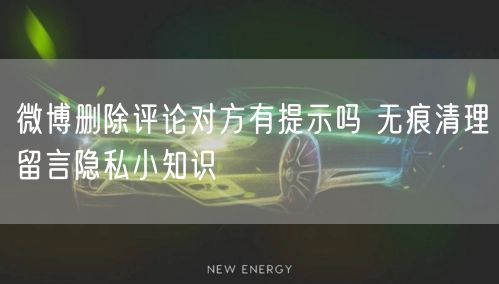 微博删除评论对方有提示吗 无痕清理留言隐私小知识