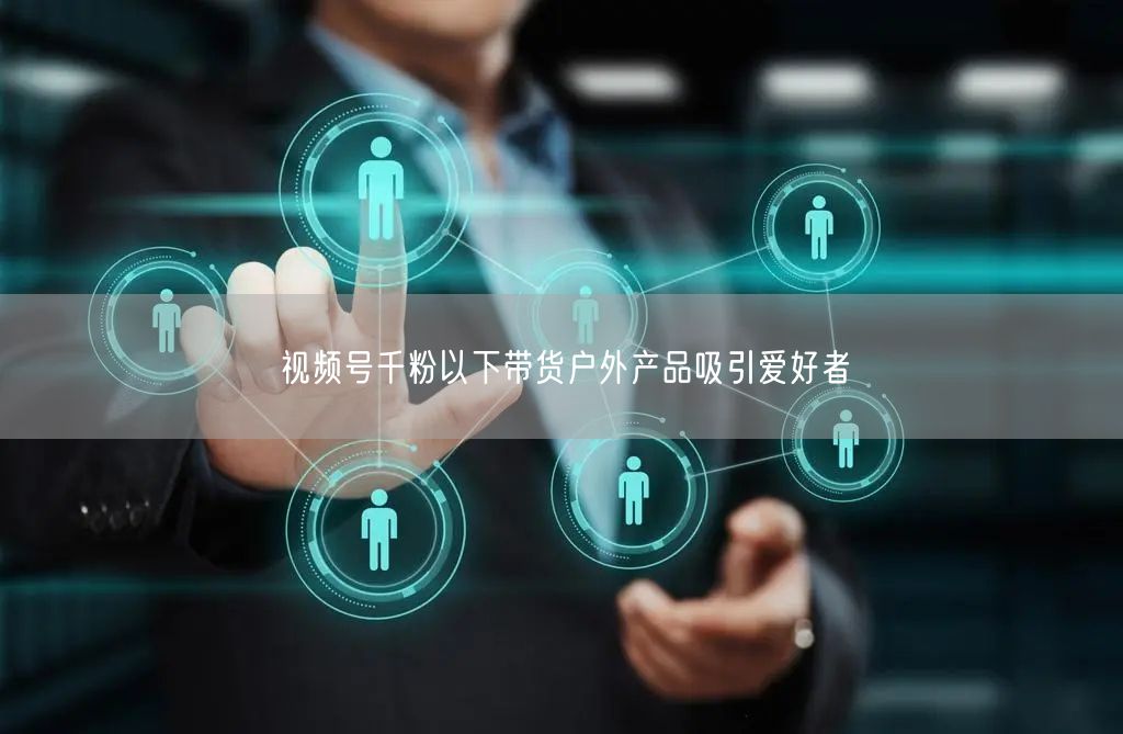 视频号千粉以下带货户外产品吸引爱好者