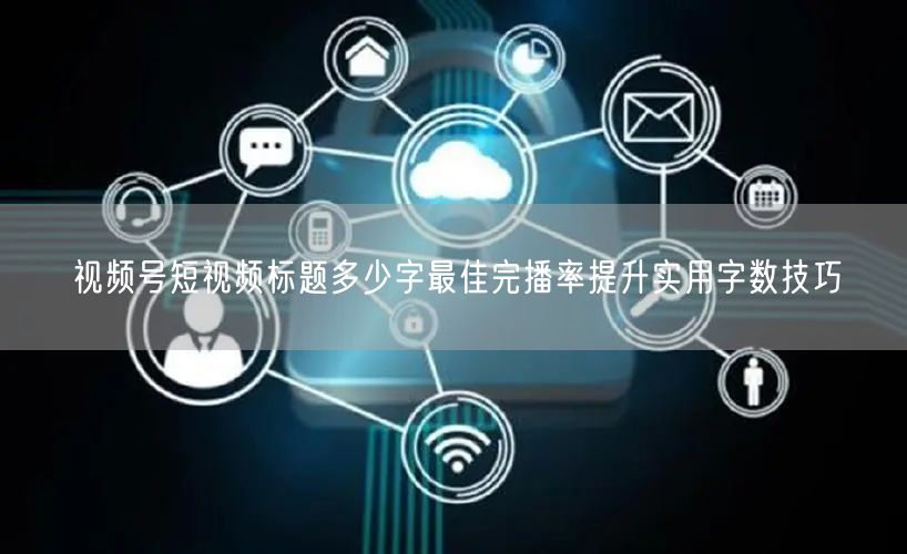 视频号短视频标题多少字最佳完播率提升实用字数技巧