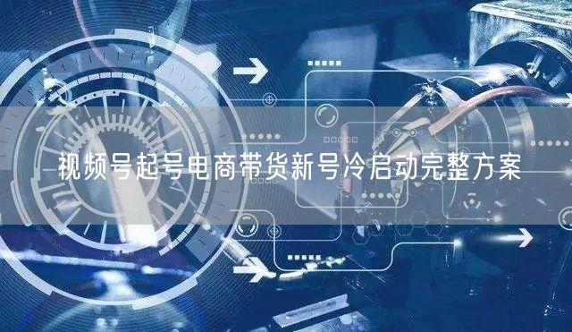 视频号起号电商带货新号冷启动完整方案