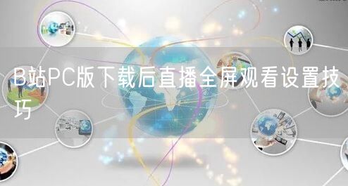 B站PC版下载后直播全屏观看设置技巧