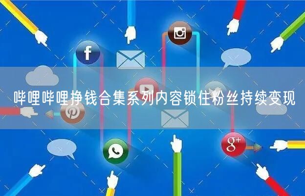 哔哩哔哩挣钱合集系列内容锁住粉丝持续变现