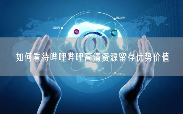 如何看待哔哩哔哩高清资源留存优势价值