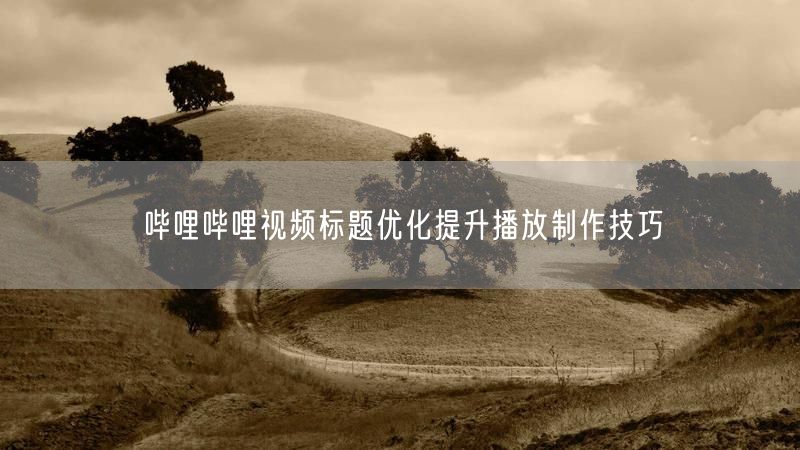 哔哩哔哩视频标题优化提升播放制作技巧