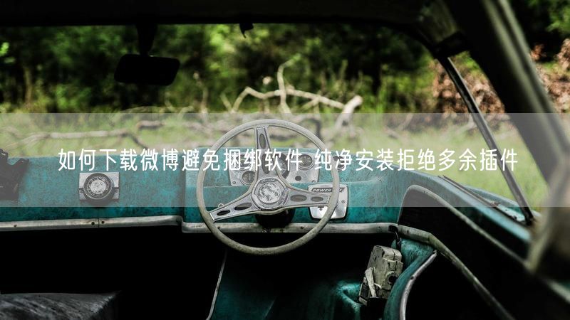 如何下载微博避免捆绑软件 纯净安装拒绝多余插件