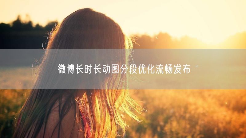 微博长时长动图分段优化流畅发布