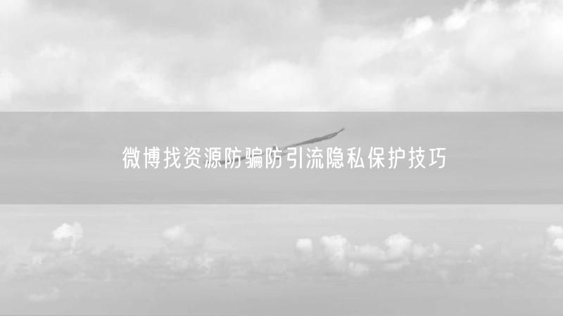 微博找资源防骗防引流隐私保护技巧
