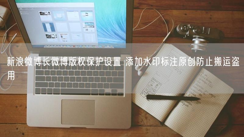 新浪微博长微博版权保护设置 添加水印标注原创防止搬运盗用