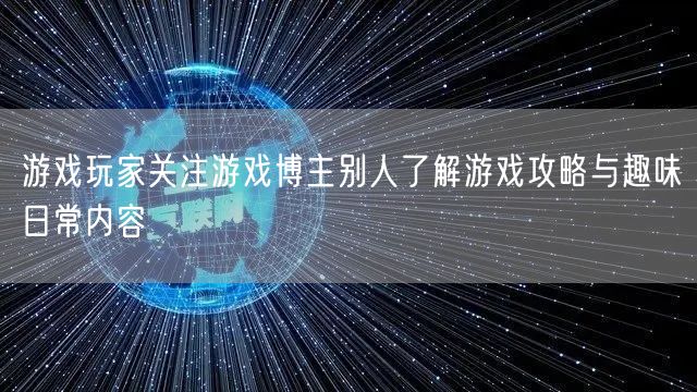 游戏玩家关注游戏博主别人了解游戏攻略与趣味日常内容