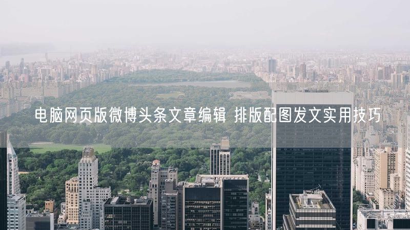 电脑网页版微博头条文章编辑 排版配图发文实用技巧