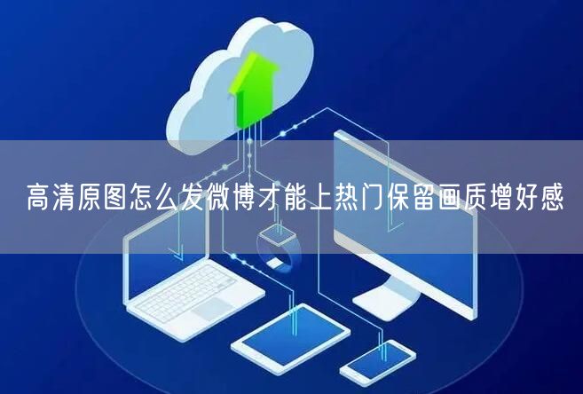 高清原图怎么发微博才能上热门保留画质增好感