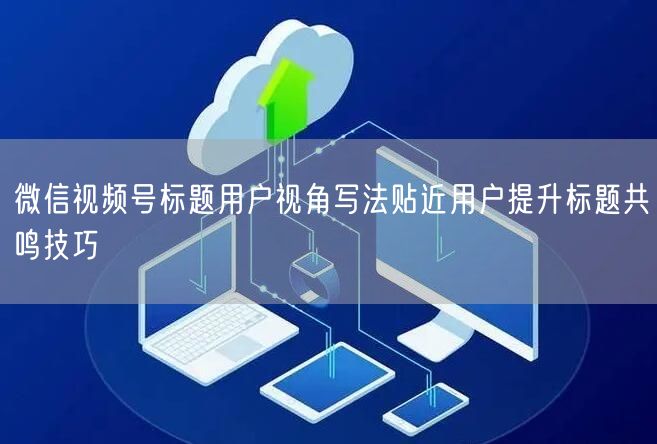 微信视频号标题用户视角写法贴近用户提升标题共鸣技巧