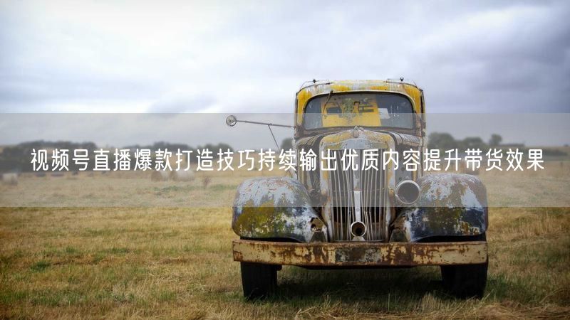 视频号直播爆款打造技巧持续输出优质内容提升带货效果