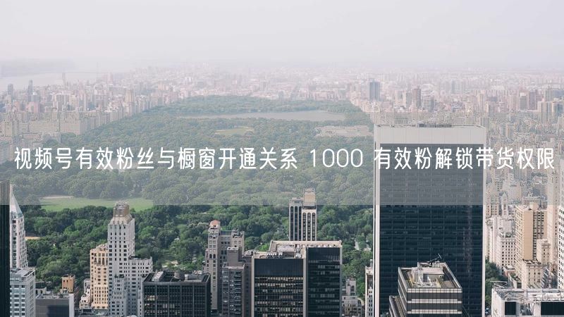 视频号有效粉丝与橱窗开通关系 1000 有效粉解锁带货权限