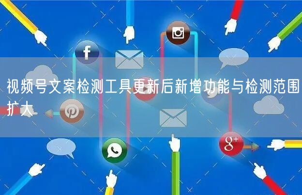 视频号文案检测工具更新后新增功能与检测范围扩大