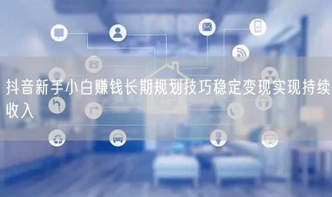 抖音新手小白赚钱长期规划技巧稳定变现实现持续收入