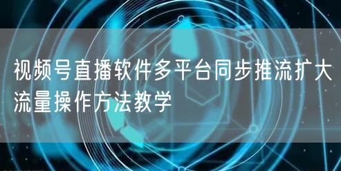 视频号直播软件多平台同步推流扩大流量操作方法教学