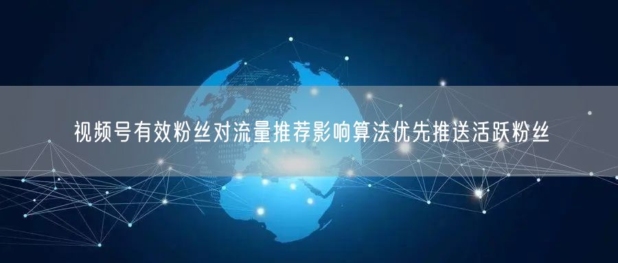 视频号有效粉丝对流量推荐影响算法优先推送活跃粉丝