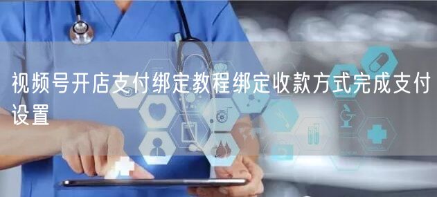 视频号开店支付绑定教程绑定收款方式完成支付设置
