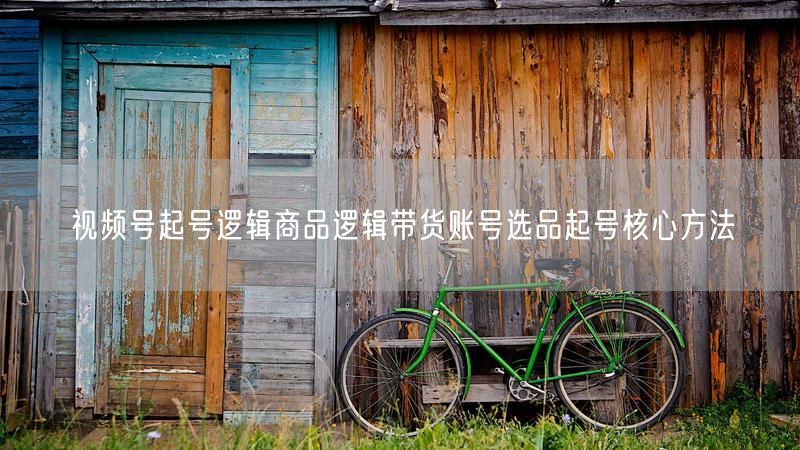 视频号起号逻辑商品逻辑带货账号选品起号核心方法