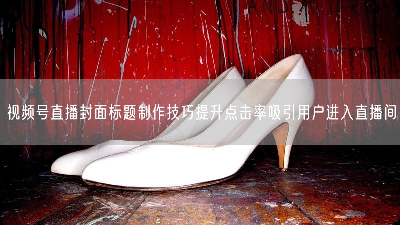 视频号直播封面标题制作技巧提升点击率吸引用户进入直播间
