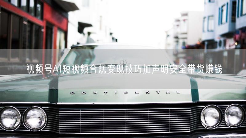 视频号AI短视频合规变现技巧加声明安全带货赚钱