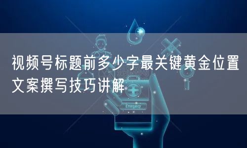 视频号标题前多少字最关键黄金位置文案撰写技巧讲解