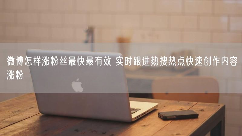 微博怎样涨粉丝最快最有效 实时跟进热搜热点快速创作内容涨粉