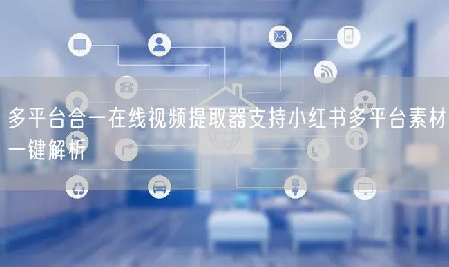 多平台合一在线视频提取器支持小红书多平台素材一键解析