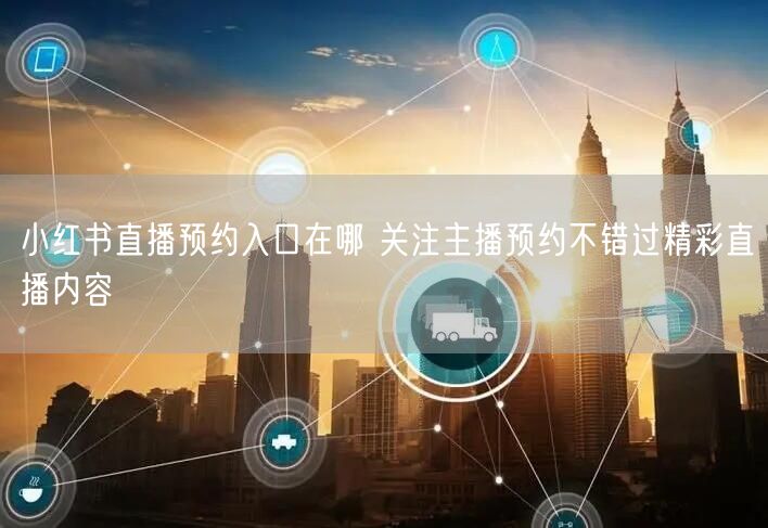 小红书直播预约入口在哪 关注主播预约不错过精彩直播内容