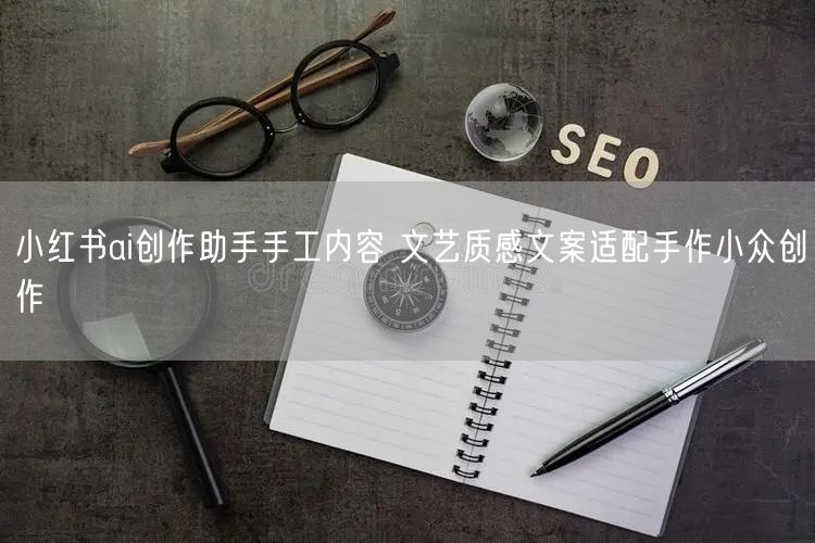 小红书ai创作助手手工内容 文艺质感文案适配手作小众创作