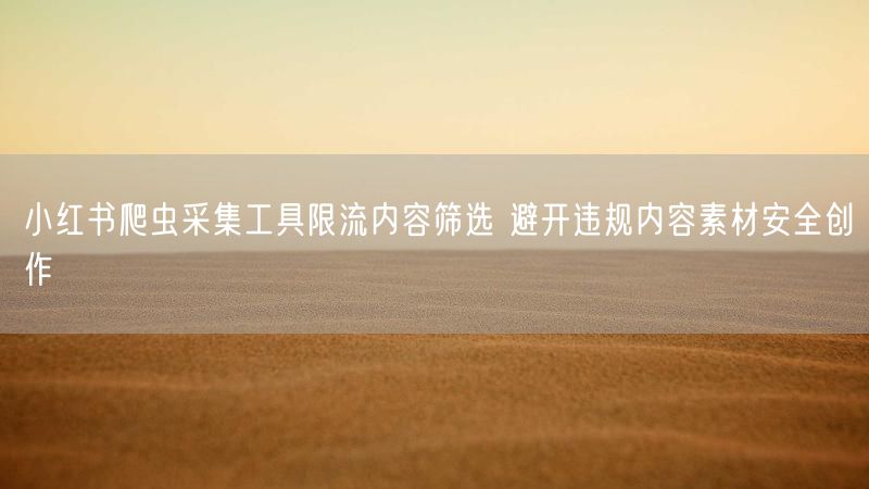 小红书爬虫采集工具限流内容筛选 避开违规内容素材安全创作