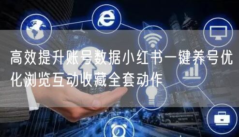 高效提升账号数据小红书一键养号优化浏览互动收藏全套动作