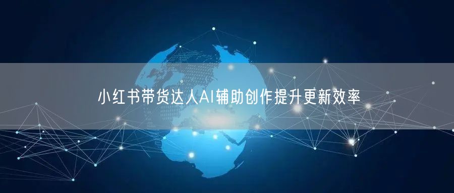 小红书带货达人AI辅助创作提升更新效率