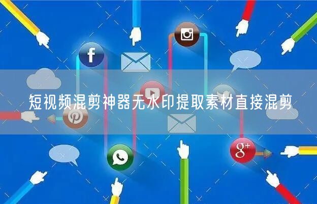 短视频混剪神器无水印提取素材直接混剪