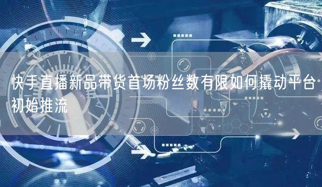 快手直播新品带货首场粉丝数有限如何撬动平台初始推流