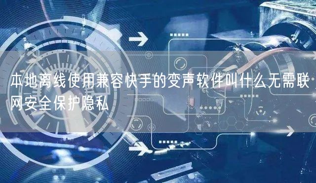 本地离线使用兼容快手的变声软件叫什么无需联网安全保护隐私