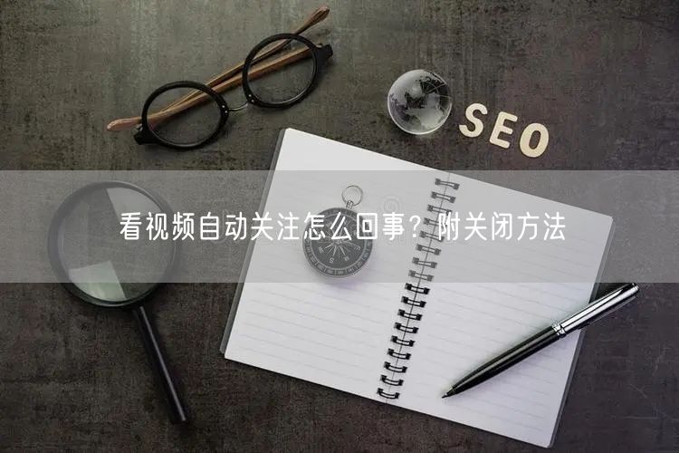 看视频自动关注怎么回事？附关闭方法
