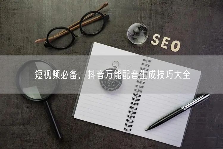 短视频必备，抖音万能配音生成技巧大全