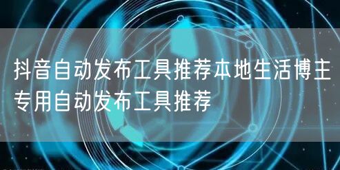 抖音自动发布工具推荐本地生活博主专用自动发布工具推荐