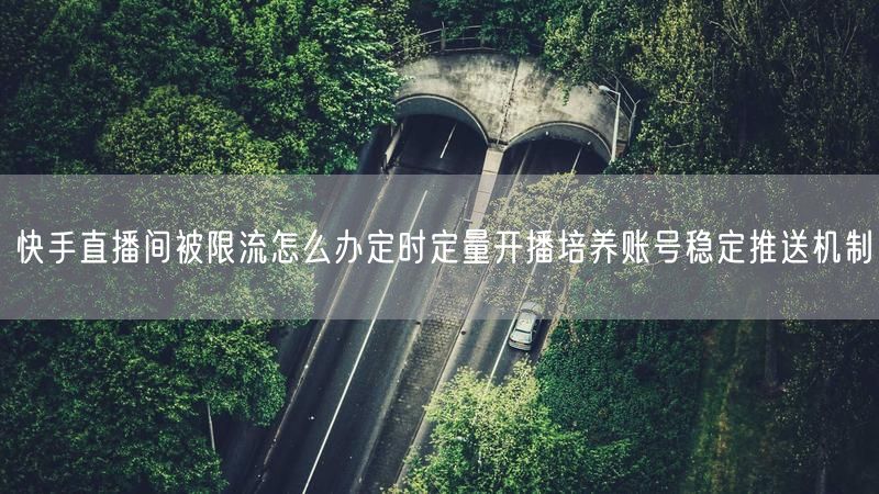 快手直播间被限流怎么办定时定量开播培养账号稳定推送机制